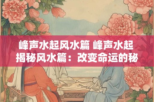 峰声水起风水篇 峰声水起 揭秘风水篇：改变命运的秘诀！