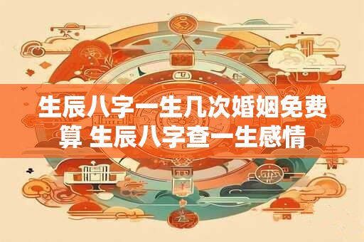 生辰八字一生几次婚姻免费算 生辰八字查一生感情
