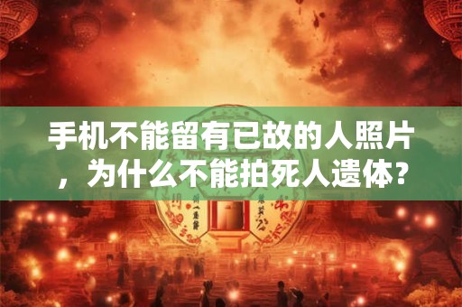 手机不能留有已故的人照片，为什么不能拍死人遗体？