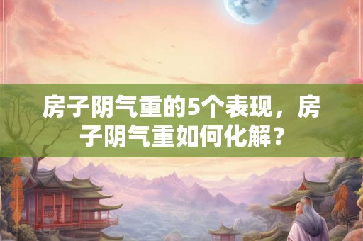 房子阴气重的5个表现，房子阴气重如何化解？