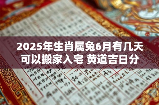 2025年生肖属兔6月有几天可以搬家入宅 黄道吉日分析
