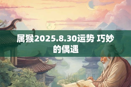 属猴2025.8.30运势 巧妙的偶遇