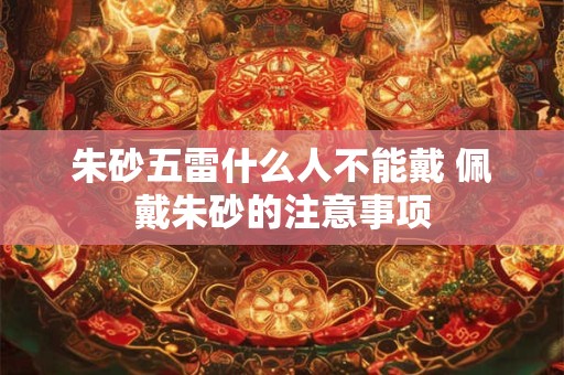 朱砂五雷什么人不能戴 佩戴朱砂的注意事项