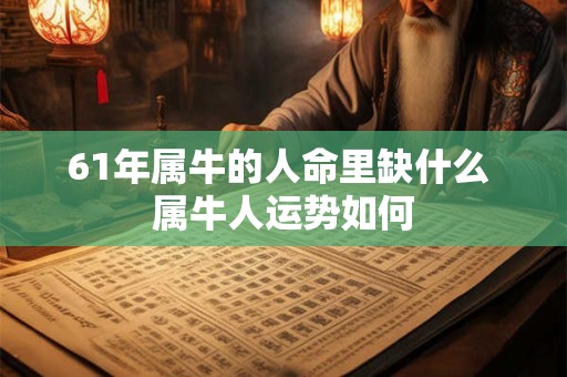 61年属牛的人命里缺什么 属牛人运势如何 61年属牛的人命里缺什么 属牛人运势如何