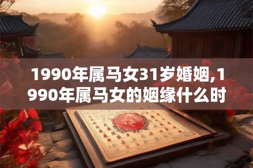 1990年属马女31岁婚姻,1990年属马女的姻缘什么时候到