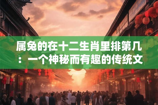 属兔的在十二生肖里排第几：一个神秘而有趣的传统文化探究