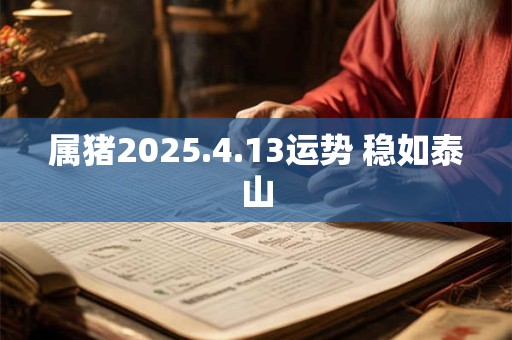 属猪2025.4.13运势 稳如泰山