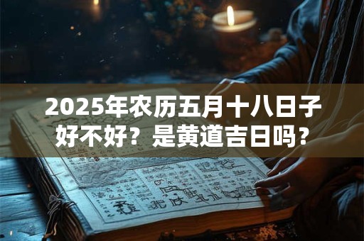 2025年农历五月十八日子好不好？是黄道吉日吗？