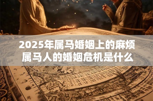 2025年属马婚姻上的麻烦 属马人的婚姻危机是什么