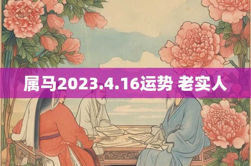 属马2023.4.16运势 老实人