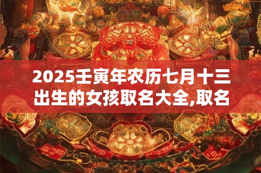 2025壬寅年农历七月十三出生的女孩取名大全,取名精选字