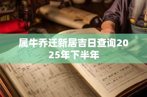 属牛乔迁新居吉日查询2025年下半年