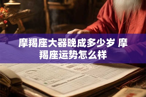 摩羯座大器晚成多少岁 摩羯座运势怎么样