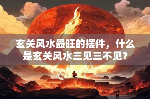 玄关风水最旺的摆件,什么是玄关风水三见三不见? 玄关风水最旺的摆件,什么是玄关风水三见三不见?