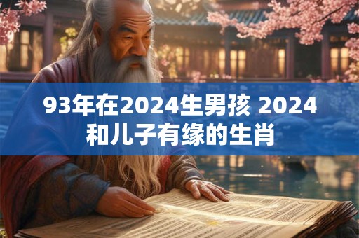 93年在2024生男孩 2024和儿子有缘的生肖