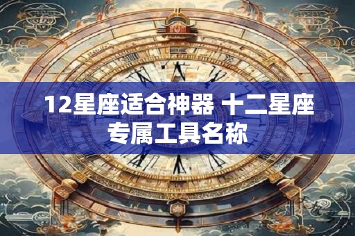 12星座适合神器 十二星座专属工具名称