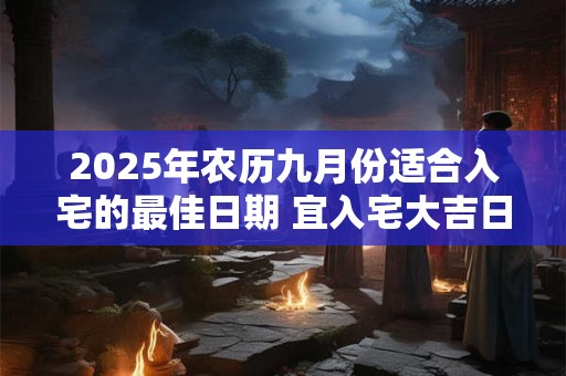 2025年农历九月份适合入宅的最佳日期 宜入宅大吉日