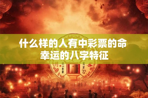 什么样的人有中彩票的命 幸运的八字特征