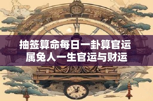 抽签算命每日一卦算官运 属兔人一生官运与财运