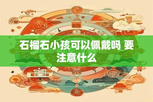 石榴石小孩可以佩戴吗 要注意什么