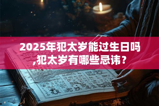 2025年犯太岁能过生日吗,犯太岁有哪些忌讳？