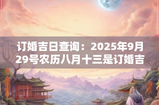 订婚吉日查询：2025年9月29号农历八月十三是订婚吉日吗