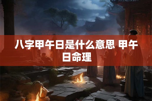 八字甲午日是什么意思 甲午日命理