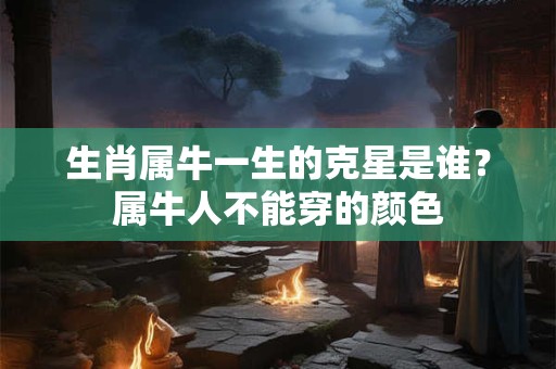 生肖属牛一生的克星是谁？属牛人不能穿的颜色