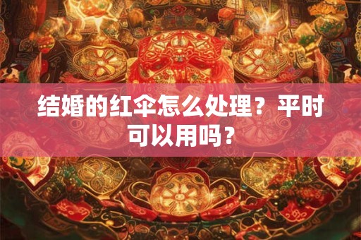 结婚的红伞怎么处理？平时可以用吗？