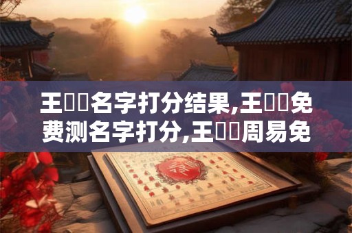 王偉靜名字打分结果,王偉靜免费测名字打分,王偉靜周易免费测名字打分