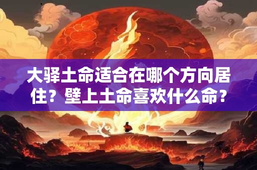 大驿土命适合在哪个方向居住?壁上土命喜欢什么命? 大驿土命适合在哪个方向居住?壁上土命喜欢什么命?