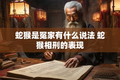 蛇猴是冤家有什么说法 蛇猴相刑的表现