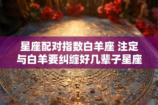 星座配对指数白羊座 注定与白羊要纠缠好几辈子星座
