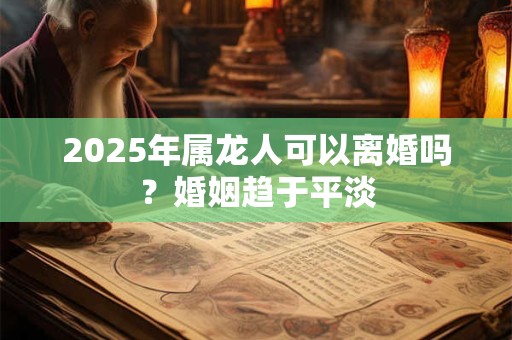 2026年属龙人可以离婚吗？婚姻趋于平淡