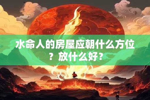 水命人的房屋应朝什么方位？放什么好？