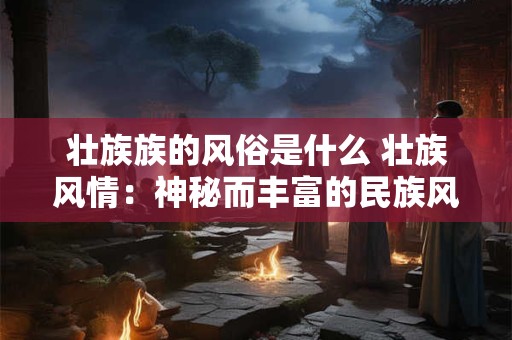 壮族族的风俗是什么 壮族风情：神秘而丰富的民族风俗