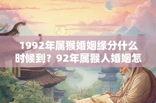 1992年属猴婚姻缘分什么时候到？92年属猴人婚姻怎么样？