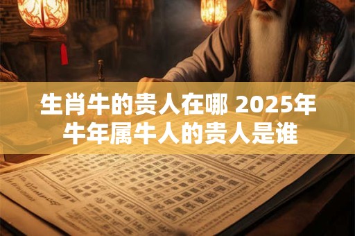 生肖牛的贵人在哪 2025年 牛年属牛人的贵人是谁