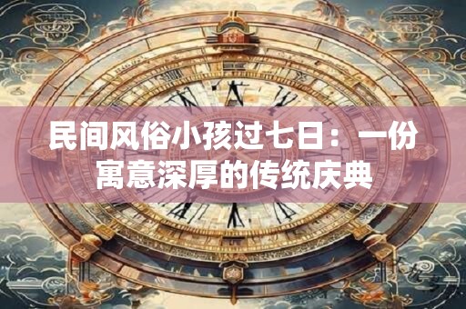 民间风俗小孩过七日：一份寓意深厚的传统庆典