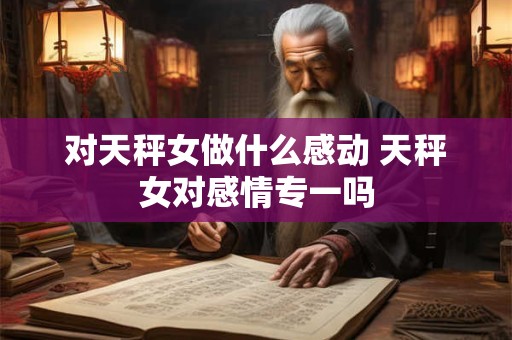 对天秤女做什么感动 天秤女对感情专一吗 对天秤女做什么感动 天秤女对感情专一吗