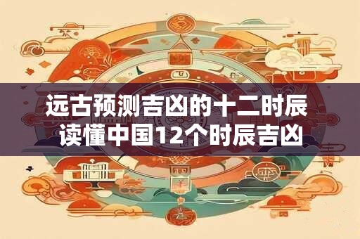 远古预测吉凶的十二时辰 读懂中国12个时辰吉凶