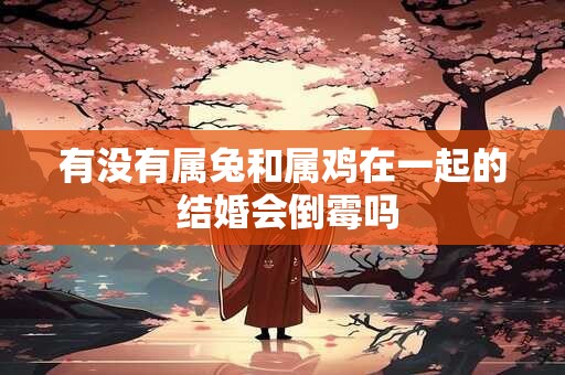 有没有属兔和属鸡在一起的 结婚会倒霉吗
