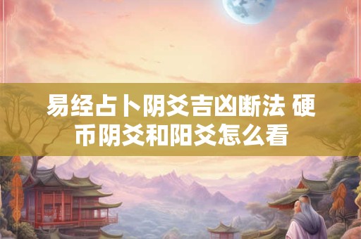 易经占卜阴爻吉凶断法 硬币阴爻和阳爻怎么看