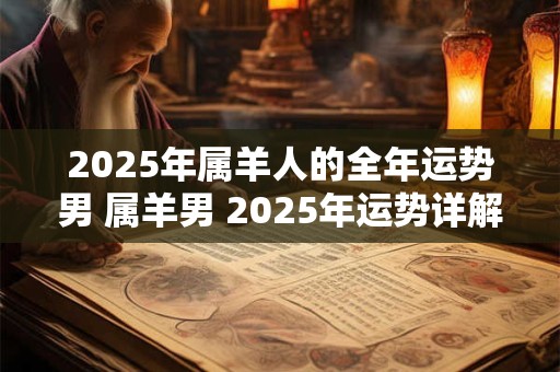 2025年属羊人的全年运势男 属羊男 2025年运势详解