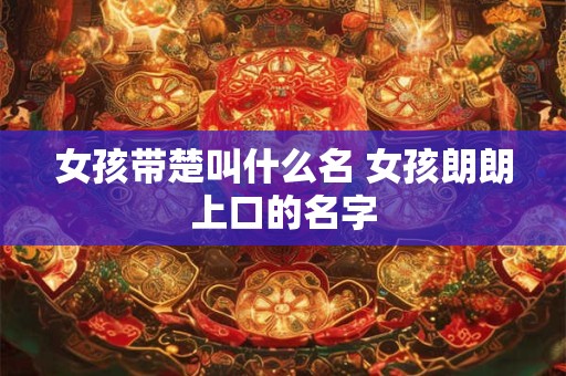 女孩带楚叫什么名 女孩朗朗上口的名字