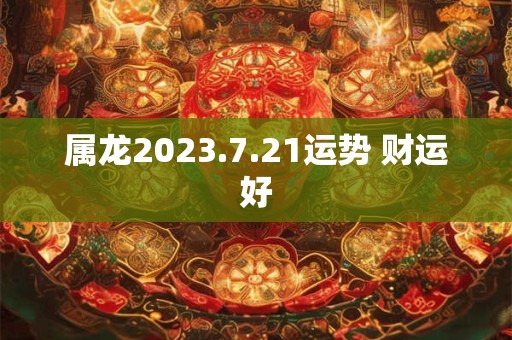 属龙2023.7.21运势 财运好