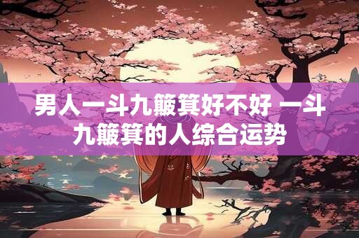 男人一斗九簸箕好不好 一斗九簸箕的人综合运势 男人一斗九簸箕好不好 一斗九簸箕的人综合运势