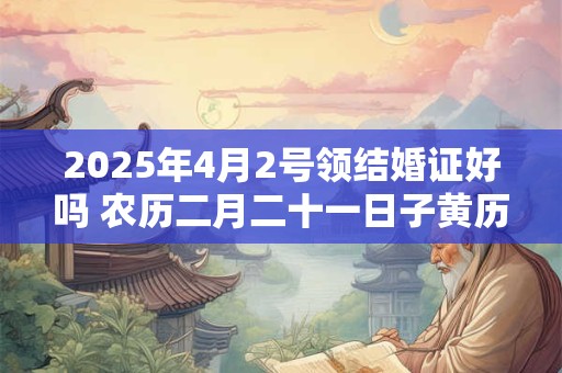 2025年4月2号领结婚证好吗 农历二月二十一日子黄历