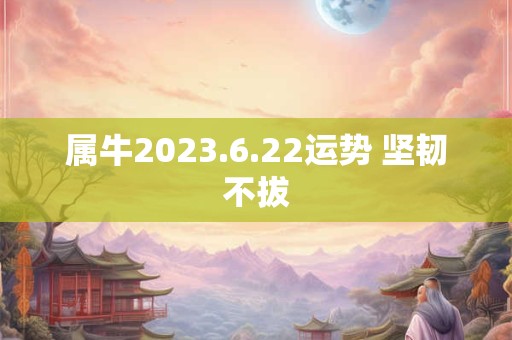 属牛2026.6.22运势 坚韧不拔