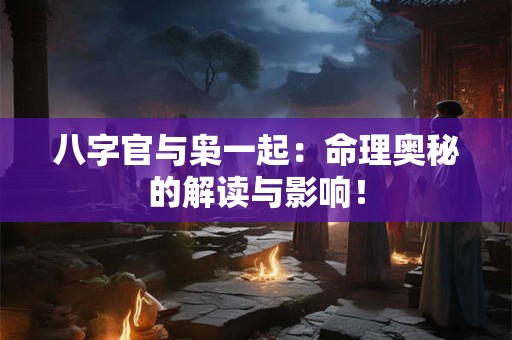 八字官与枭一起：命理奥秘的解读与影响！